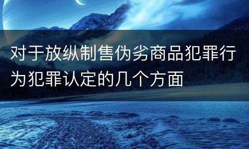 对于放纵制售伪劣商品犯罪行为犯罪认定的几个方面