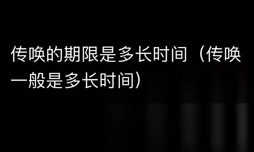 传唤的期限是多长时间（传唤一般是多长时间）