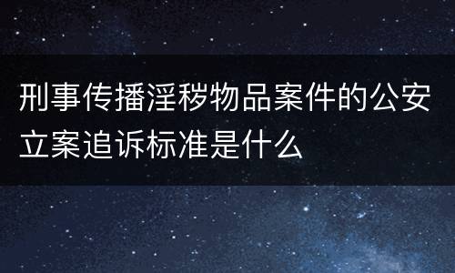 刑事传播淫秽物品案件的公安立案追诉标准是什么
