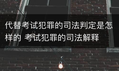 代替考试犯罪的司法判定是怎样的 考试犯罪的司法解释