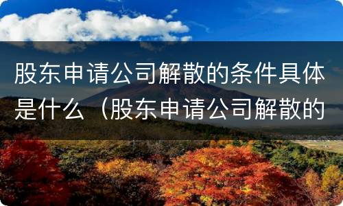 股东申请公司解散的条件具体是什么（股东申请公司解散的条件具体是什么原因）