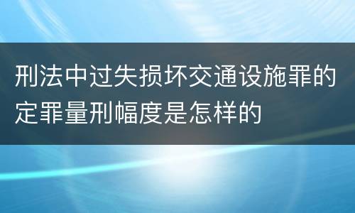 刑法中过失损坏交通设施罪的定罪量刑幅度是怎样的