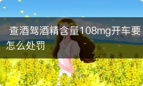  查酒驾酒精含量108mg开车要怎么处罚