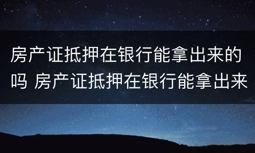 房产证抵押在银行能拿出来的吗 房产证抵押在银行能拿出来的吗多少钱