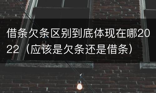 借条欠条区别到底体现在哪2022（应该是欠条还是借条）