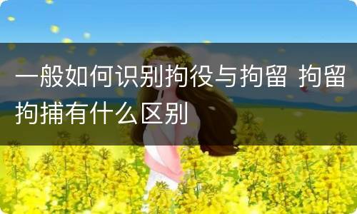 一般如何识别拘役与拘留 拘留拘捕有什么区别