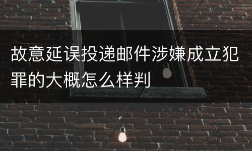 故意延误投递邮件涉嫌成立犯罪的大概怎么样判