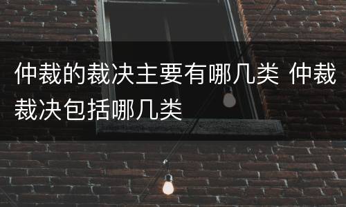 仲裁的裁决主要有哪几类 仲裁裁决包括哪几类