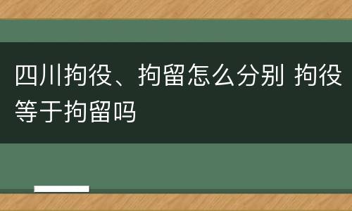 四川拘役、拘留怎么分别 拘役等于拘留吗