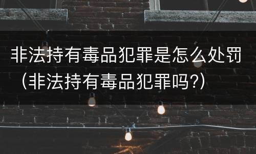 非法持有毒品犯罪是怎么处罚（非法持有毒品犯罪吗?）