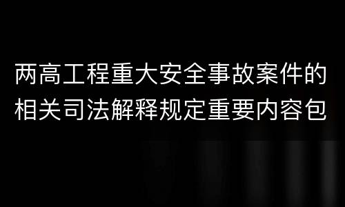 两高工程重大安全事故案件的相关司法解释规定重要内容包括什么