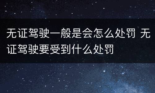 无证驾驶一般是会怎么处罚 无证驾驶要受到什么处罚