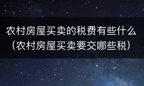 农村房屋买卖的税费有些什么（农村房屋买卖要交哪些税）