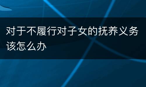 对于不履行对子女的抚养义务该怎么办