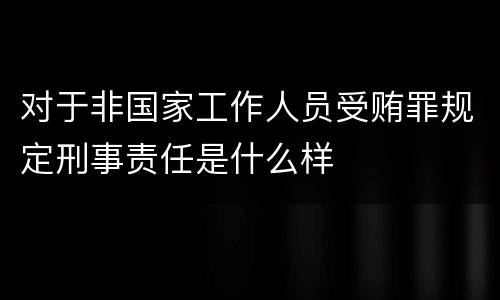 对于非国家工作人员受贿罪规定刑事责任是什么样