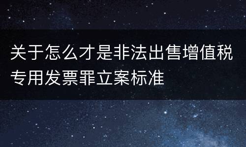 关于怎么才是非法出售增值税专用发票罪立案标准