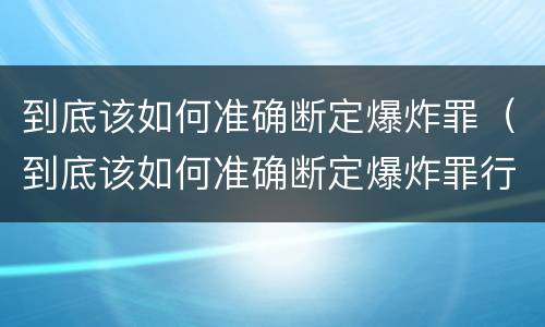 到底该如何准确断定爆炸罪（到底该如何准确断定爆炸罪行）