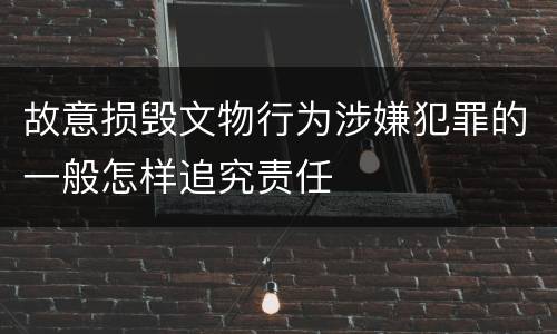 故意损毁文物行为涉嫌犯罪的一般怎样追究责任