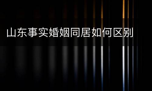 山东事实婚姻同居如何区别
