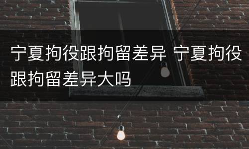 宁夏拘役跟拘留差异 宁夏拘役跟拘留差异大吗