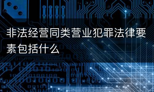非法经营同类营业犯罪法律要素包括什么