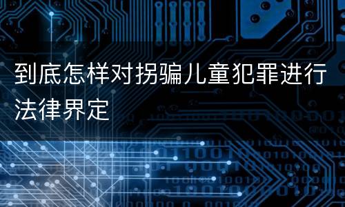 到底怎样对拐骗儿童犯罪进行法律界定
