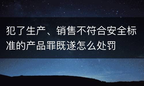犯了生产、销售不符合安全标准的产品罪既遂怎么处罚