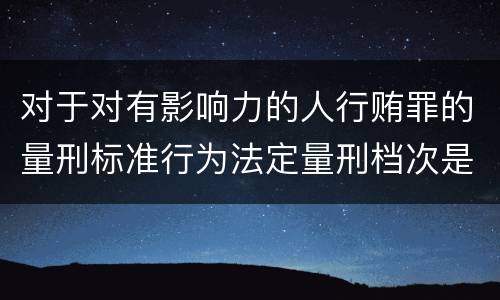 对于对有影响力的人行贿罪的量刑标准行为法定量刑档次是多少