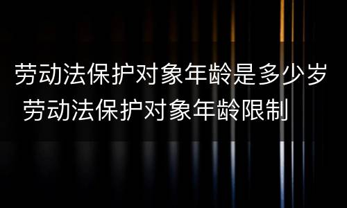 劳动法保护对象年龄是多少岁 劳动法保护对象年龄限制