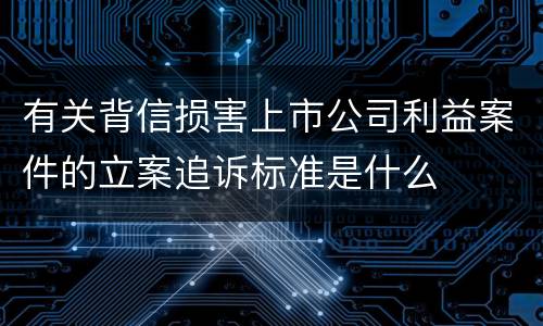 有关背信损害上市公司利益案件的立案追诉标准是什么