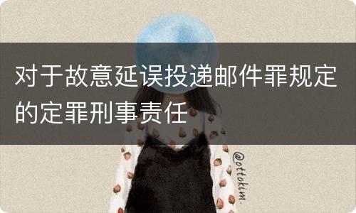 对于故意延误投递邮件罪规定的定罪刑事责任