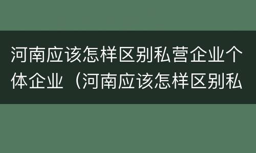 河南应该怎样区别私营企业个体企业（河南应该怎样区别私营企业个体企业呢）