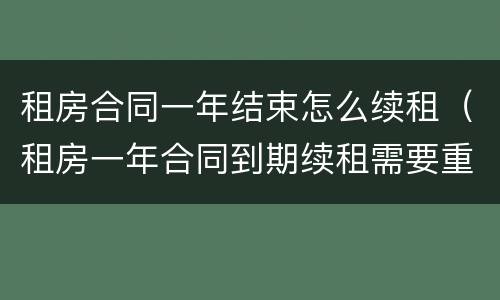 租房合同一年结束怎么续租（租房一年合同到期续租需要重新签订合同吗?）