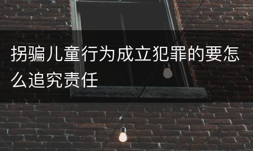 拐骗儿童行为成立犯罪的要怎么追究责任