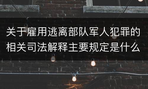 关于雇用逃离部队军人犯罪的相关司法解释主要规定是什么
