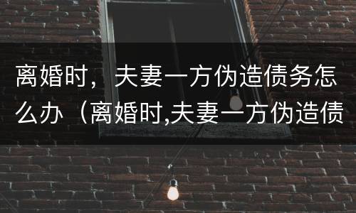 离婚时，夫妻一方伪造债务怎么办（离婚时,夫妻一方伪造债务怎么办理）