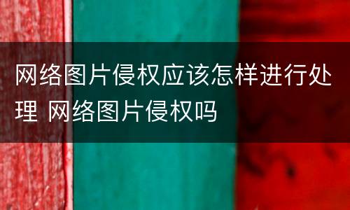 网络图片侵权应该怎样进行处理 网络图片侵权吗