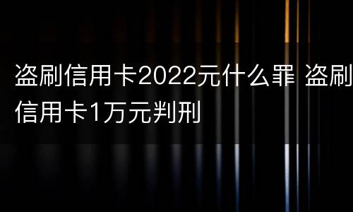 盗刷信用卡2022元什么罪 盗刷信用卡1万元判刑