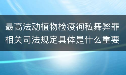 最高法动植物检疫徇私舞弊罪相关司法规定具体是什么重要内容