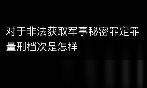 对于非法获取军事秘密罪定罪量刑档次是怎样