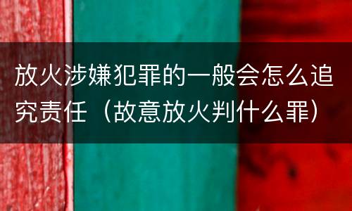放火涉嫌犯罪的一般会怎么追究责任（故意放火判什么罪）