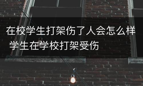 在校学生打架伤了人会怎么样 学生在学校打架受伤