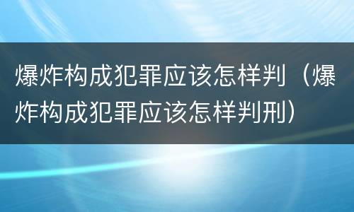 爆炸构成犯罪应该怎样判（爆炸构成犯罪应该怎样判刑）