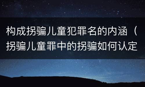 构成拐骗儿童犯罪名的内涵（拐骗儿童罪中的拐骗如何认定）
