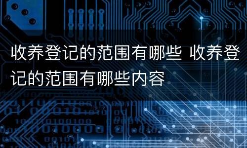 收养登记的范围有哪些 收养登记的范围有哪些内容