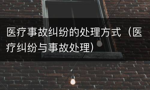 医疗事故纠纷的处理方式（医疗纠纷与事故处理）