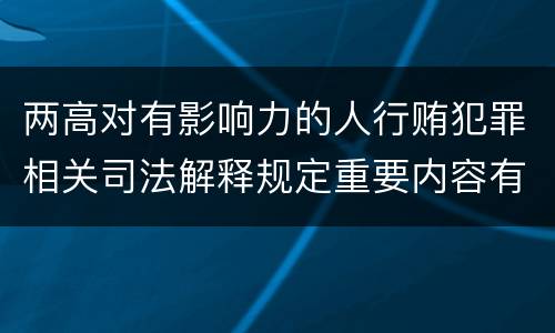 两高对有影响力的人行贿犯罪相关司法解释规定重要内容有哪些