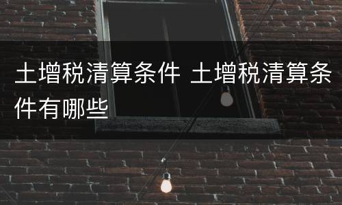 土增税清算条件 土增税清算条件有哪些