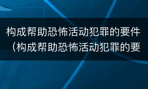 构成帮助恐怖活动犯罪的要件（构成帮助恐怖活动犯罪的要件是）