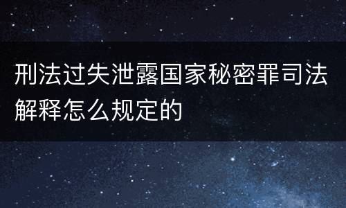刑法过失泄露国家秘密罪司法解释怎么规定的